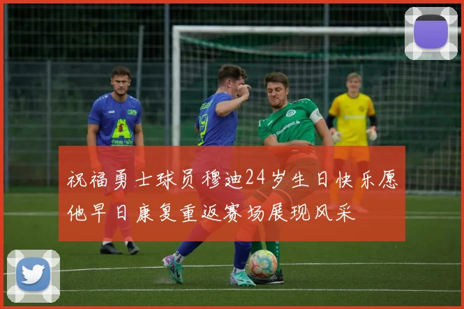 祝福勇士球员穆迪24岁生日快乐愿他早日康复重返赛场展现风采