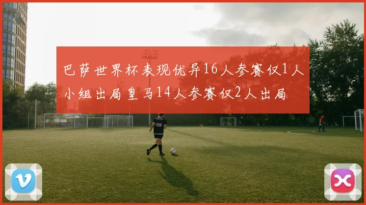 巴萨世界杯表现优异16人参赛仅1人小组出局皇马14人参赛仅2人出局