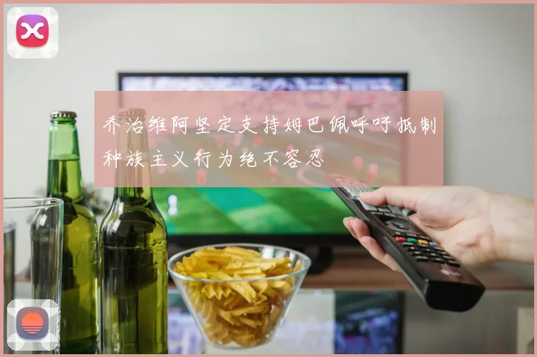 乔治维阿坚定支持姆巴佩呼吁抵制种族主义行为绝不容忍