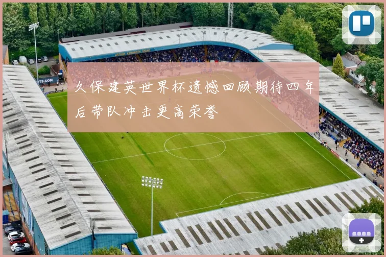 久保建英世界杯遗憾回顾期待四年后带队冲击更高荣誉