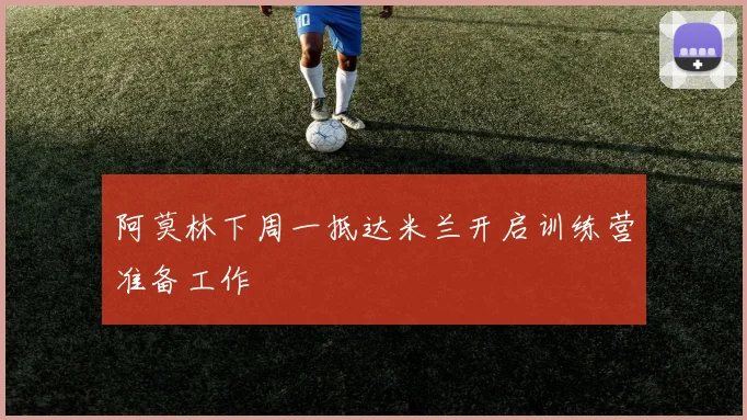 阿莫林下周一抵达米兰开启训练营准备工作