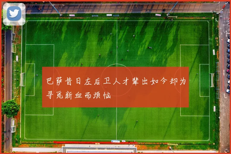 巴萨昔日左后卫人才辈出如今却为寻觅新血而烦恼