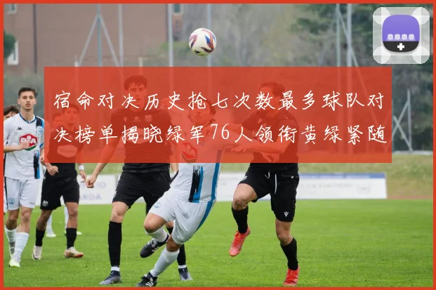 宿命对决历史抢七次数最多球队对决榜单揭晓绿军76人领衔黄绿紧随其后