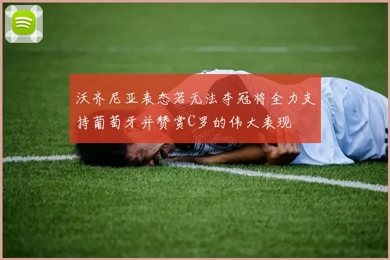 沃齐尼亚表态若无法夺冠将全力支持葡萄牙并赞赏C罗的伟大表现