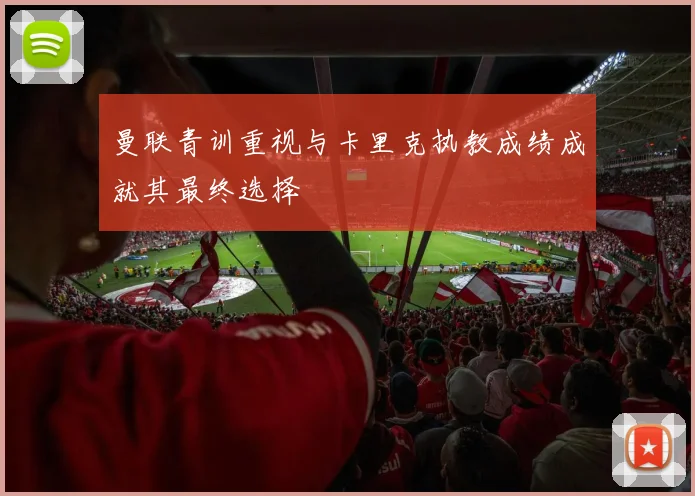 曼联青训重视与卡里克执教成绩成就其最终选择