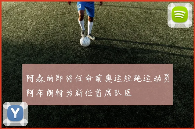 阿森纳即将任命前奥运短跑运动员阿布朗特为新任首席队医