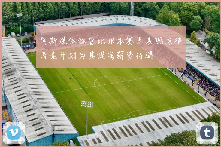 阿斯媒体称普比尔本赛季表现惊艳马竞计划为其提高薪资待遇