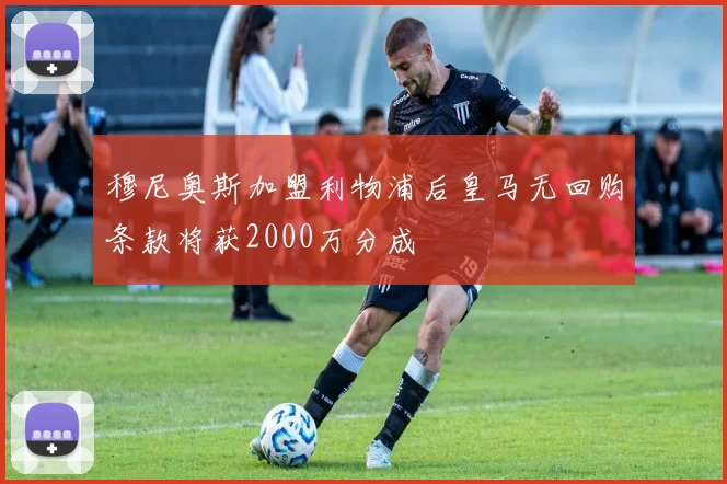 穆尼奥斯加盟利物浦后皇马无回购条款将获2000万分成