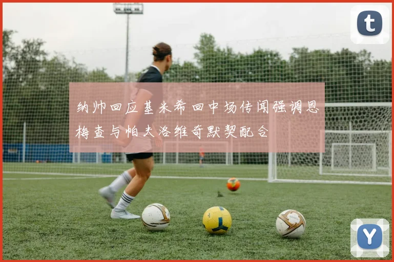 纳帅回应基米希回中场传闻强调恩梅查与帕夫洛维奇默契配合
