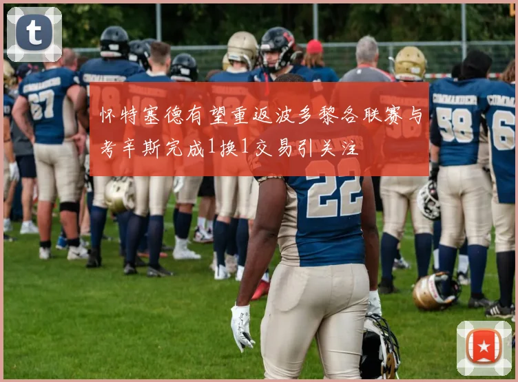 怀特塞德有望重返波多黎各联赛与考辛斯完成1换1交易引关注