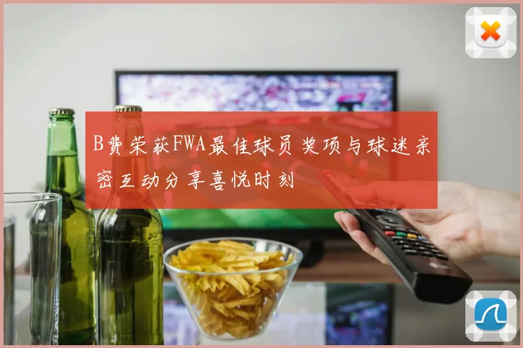B费荣获FWA最佳球员奖项与球迷亲密互动分享喜悦时刻