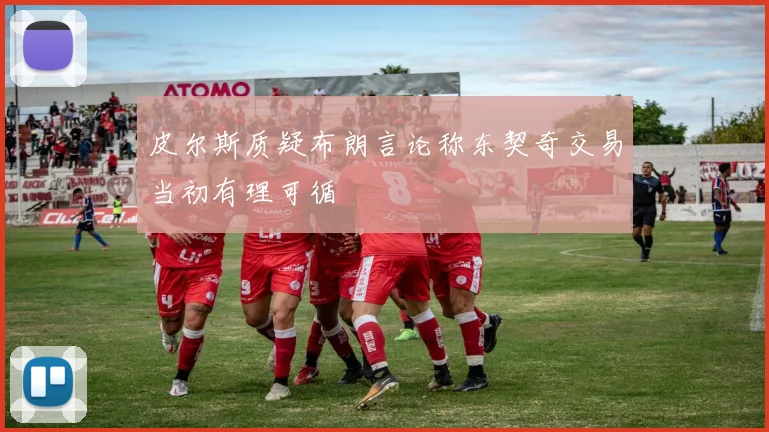 皮尔斯质疑布朗言论称东契奇交易当初有理可循