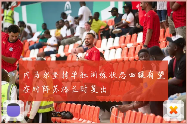 内马尔坚持单独训练状态回暖有望在对阵苏格兰时复出