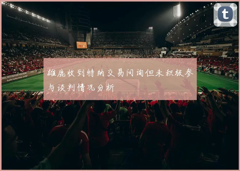 雄鹿收到特纳交易问询但未积极参与谈判情况分析