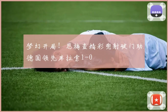 梦幻开局！恩梅查精彩兜射破门助德国领先库拉索1-0